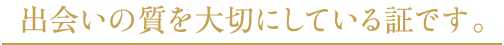 出会いの質を大切にしている証です。