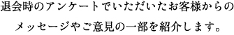 退会時のアンケートでいただいたお客様からのメッセージやご意見の一部を紹介します。